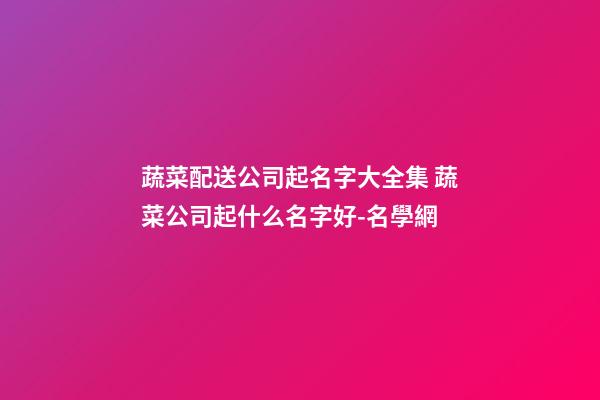 蔬菜配送公司起名字大全集 蔬菜公司起什么名字好-名學網-第1張-公司起名-玄機派